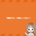 「便利です」で終わってない? 「便利です」で終わってない?