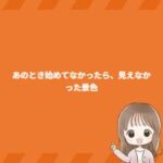 あのとき始めてなかったら、見えなかった景色