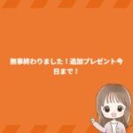 無事終わりました！追加プレゼント今日まで！