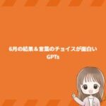 6月の結果＆言葉のチョイスが面白いGPTs