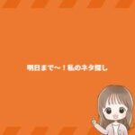 明日まで～！私のネタ探し