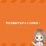 今から始めてもチャンスがある! 今から始めてもチャンスがある!